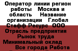 Оператор линии(регион работы - Москва и область) › Название организации ­ Глобал Стафф Ресурс, ООО › Отрасль предприятия ­ Рынок труда › Минимальный оклад ­ 35 000 - Все города Работа » Вакансии   . Бурятия респ.